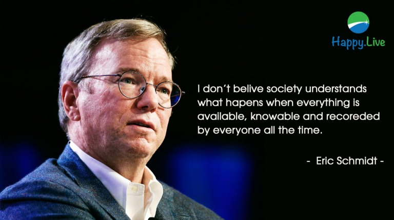 I don't belive society understands what hapens when everything is available, knowable and recoreded by everyone all the time.   -  Eric Schmidt -