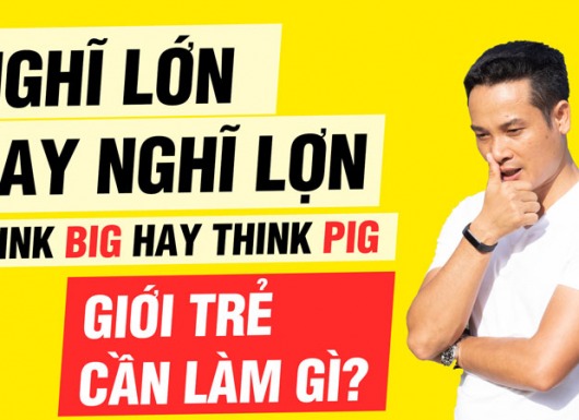 Nghĩ lớn hay nghĩ lợn? Think big hay think pig? Giới trẻ cần làm gì?
