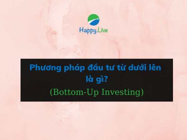 Phương pháp đầu tư từ dưới lên (Bottom-Up Investing) là gì? Những đặc điểm cần lưu ý